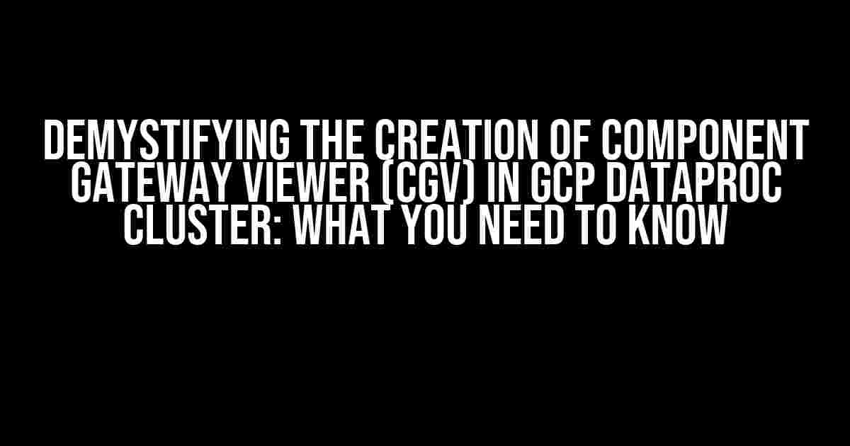 Demystifying the Creation of Component Gateway Viewer (CGV) in GCP Dataproc Cluster: What You Need to Know