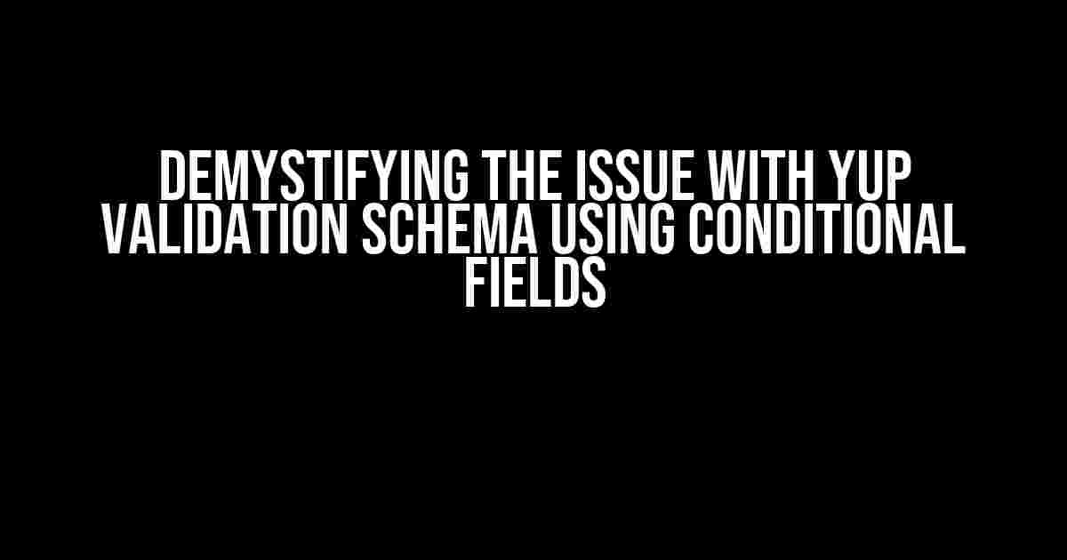 Demystifying the Issue with Yup Validation Schema using Conditional Fields