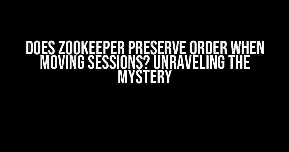 Does ZooKeeper Preserve Order When Moving Sessions? Unraveling the Mystery