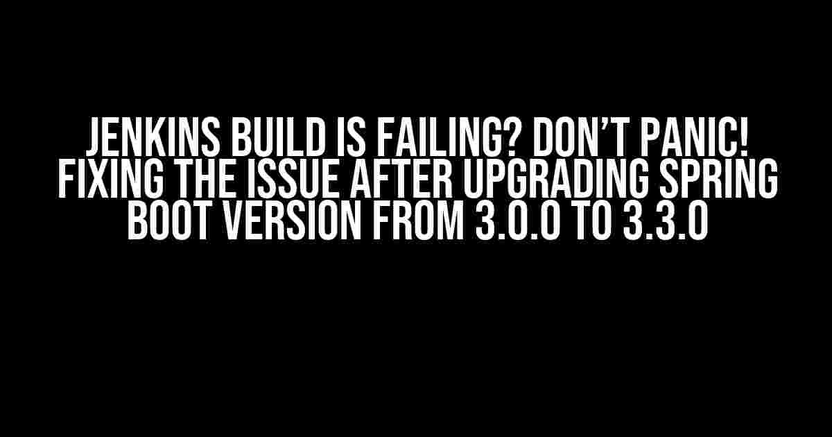 Jenkins Build is Failing? Don’t Panic! Fixing the Issue After Upgrading Spring Boot Version from 3.0.0 to 3.3.0