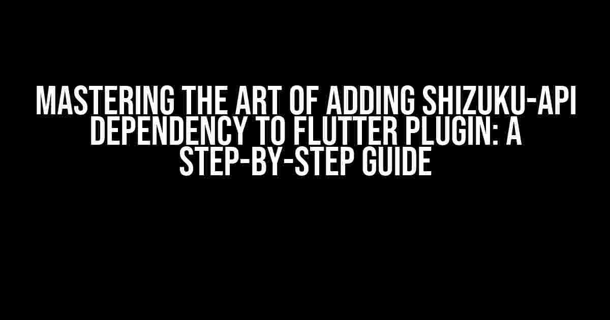 Mastering the Art of Adding Shizuku-API Dependency to Flutter Plugin: A Step-by-Step Guide