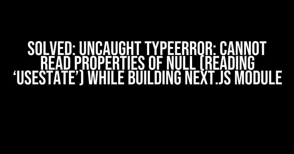 Solved: Uncaught TypeError: Cannot read properties of null (reading ‘useState’) while building Next.js Module