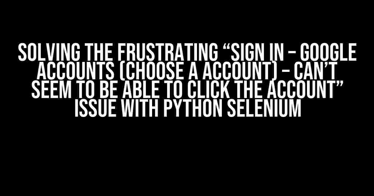 Solving the Frustrating “Sign in – Google accounts (choose a account) – Can’t seem to be able to click the account” Issue with Python Selenium