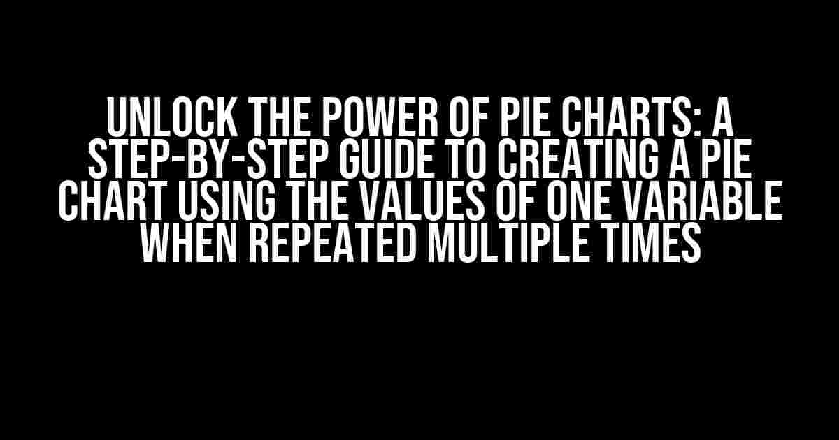 Unlock the Power of Pie Charts: A Step-by-Step Guide to Creating a Pie Chart using the Values of One Variable when Repeated Multiple Times