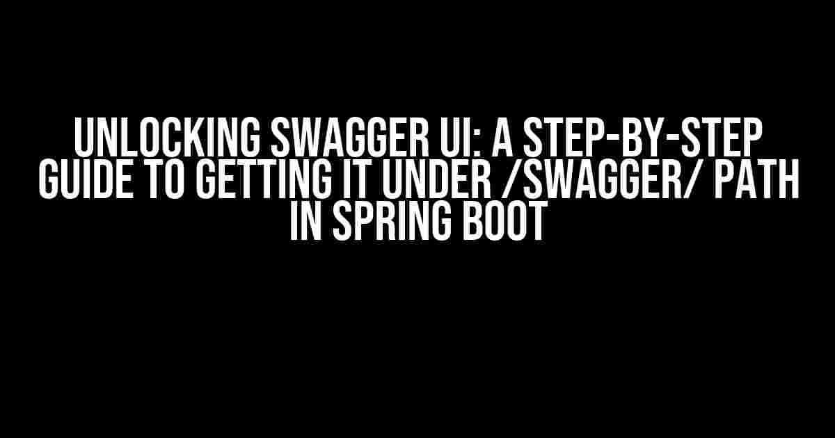 Unlocking Swagger UI: A Step-by-Step Guide to Getting it Under /swagger/ Path in Spring Boot