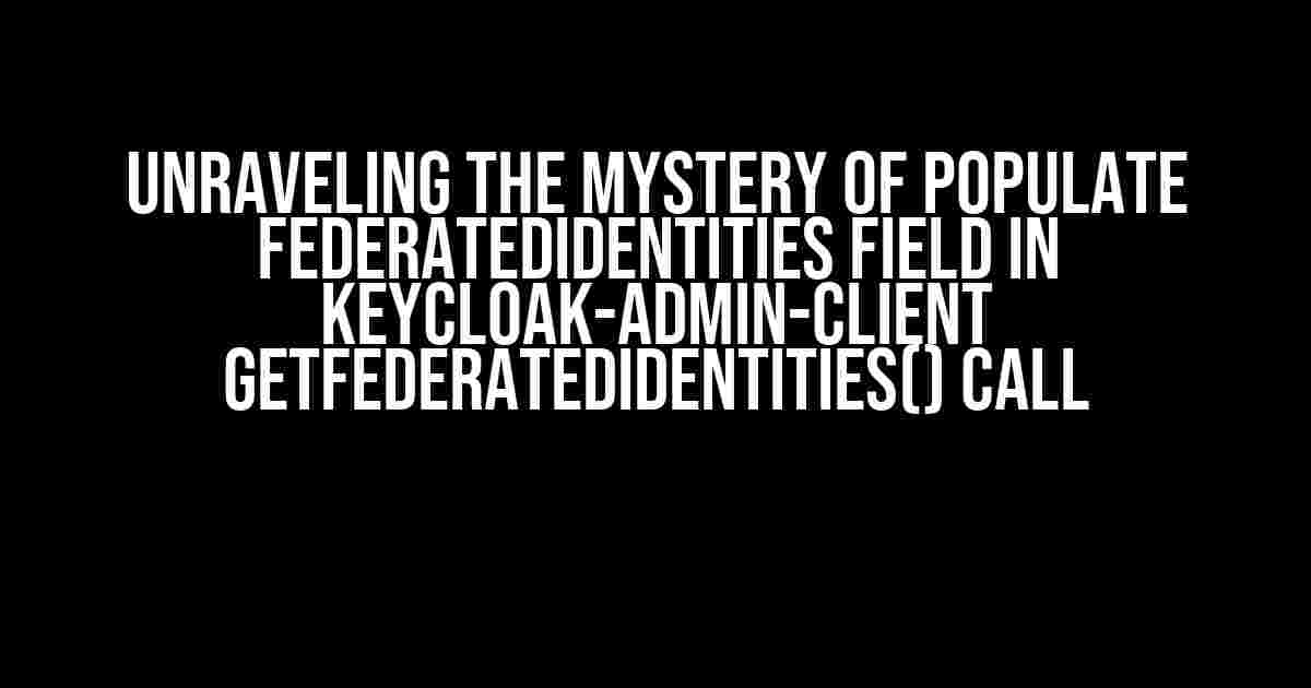 Unraveling the Mystery of Populate FederatedIdentities Field in Keycloak-Admin-Client getFederatedIdentities() Call