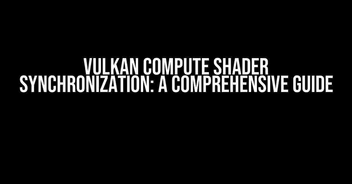 Vulkan Compute Shader Synchronization: A Comprehensive Guide